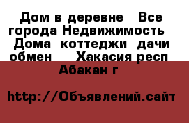 Дом в деревне - Все города Недвижимость » Дома, коттеджи, дачи обмен   . Хакасия респ.,Абакан г.